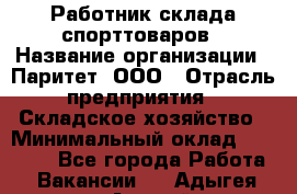 Работник склада спорттоваров › Название организации ­ Паритет, ООО › Отрасль предприятия ­ Складское хозяйство › Минимальный оклад ­ 25 000 - Все города Работа » Вакансии   . Адыгея респ.,Адыгейск г.